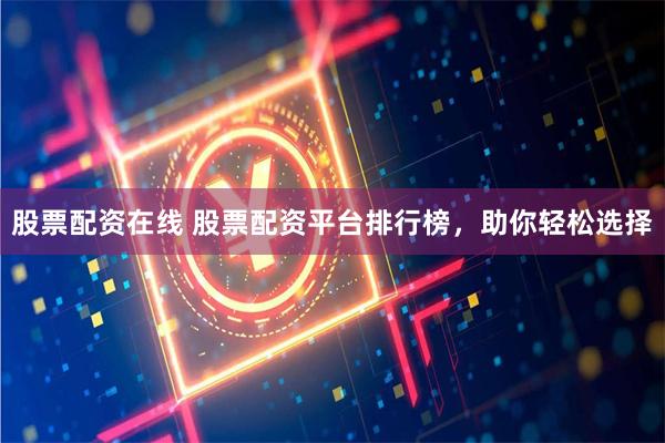 股票配资在线 股票配资平台排行榜，助你轻松选择