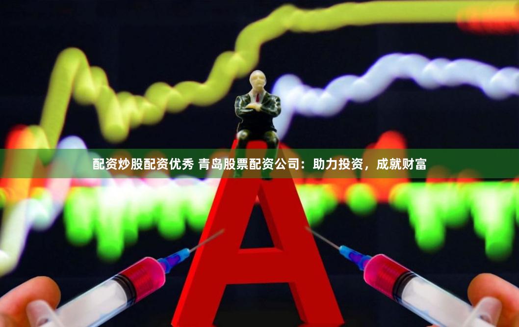 配资炒股配资优秀 青岛股票配资公司：助力投资，成就财富