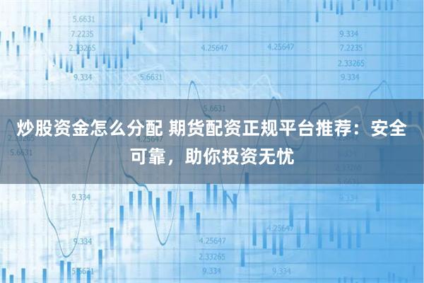 炒股资金怎么分配 期货配资正规平台推荐：安全可靠，助你投资无忧