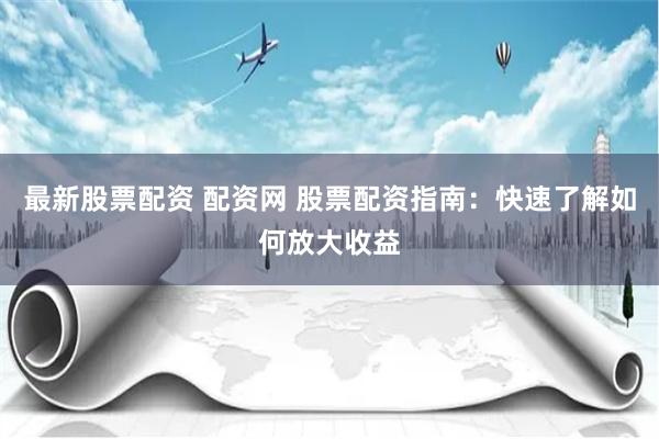 最新股票配资 配资网 股票配资指南：快速了解如何放大收益