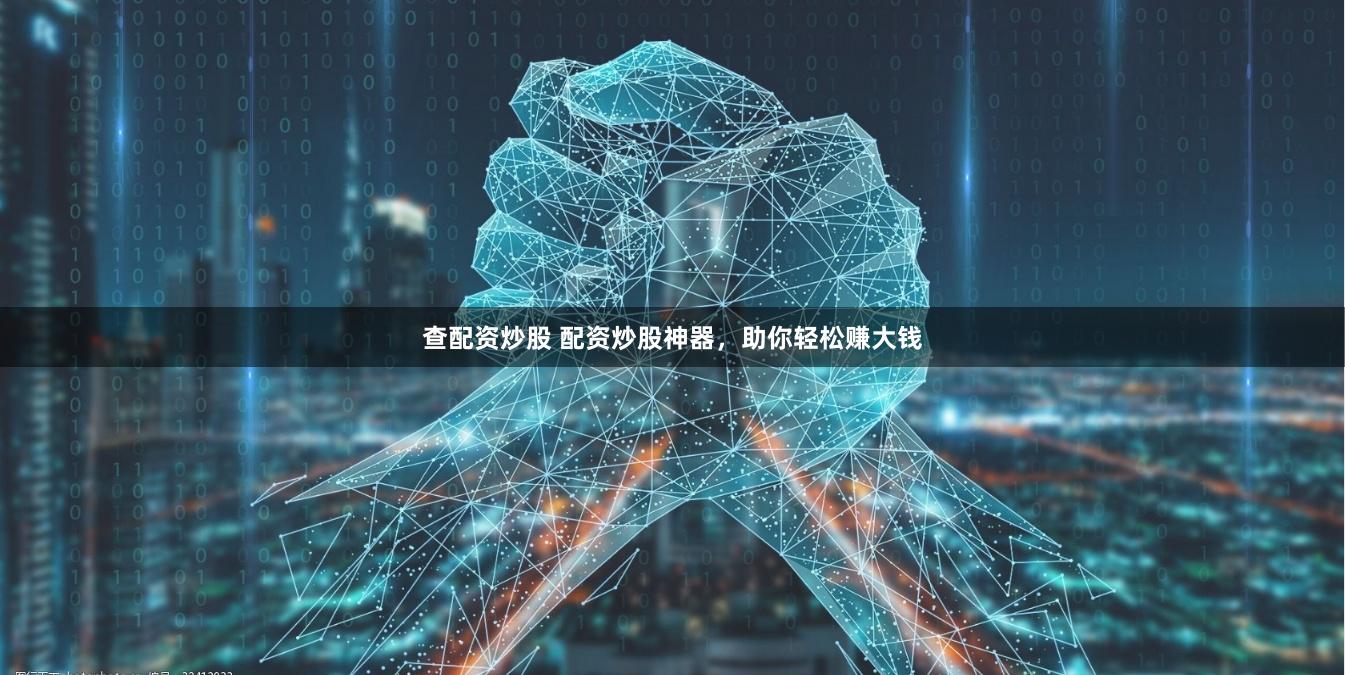 查配资炒股 配资炒股神器，助你轻松赚大钱