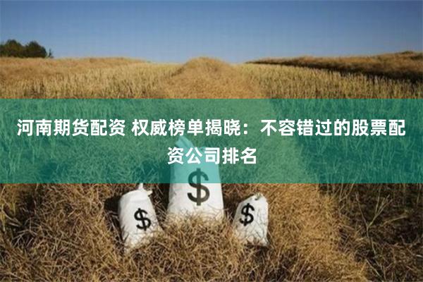 河南期货配资 权威榜单揭晓：不容错过的股票配资公司排名