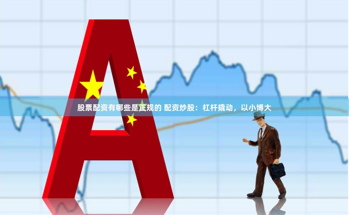 股票配资有哪些是正规的 配资炒股：杠杆撬动，以小博大