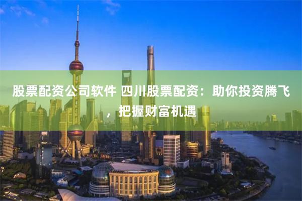 股票配资公司软件 四川股票配资：助你投资腾飞，把握财富机遇