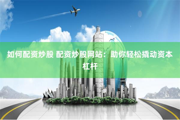 如何配资炒股 配资炒股网站：助你轻松撬动资本杠杆