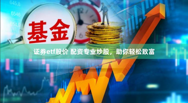 证券etf股价 配资专业炒股，助你轻松致富