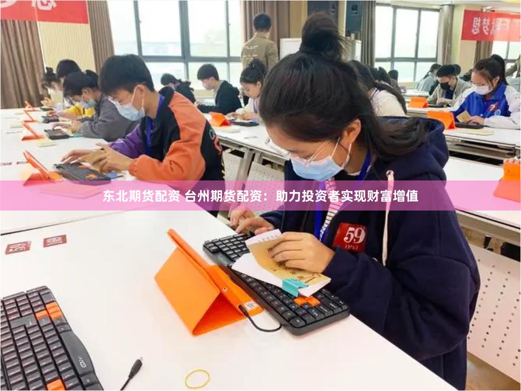 东北期货配资 台州期货配资：助力投资者实现财富增值