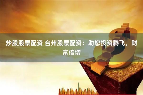 炒股股票配资 台州股票配资：助您投资腾飞，财富倍增