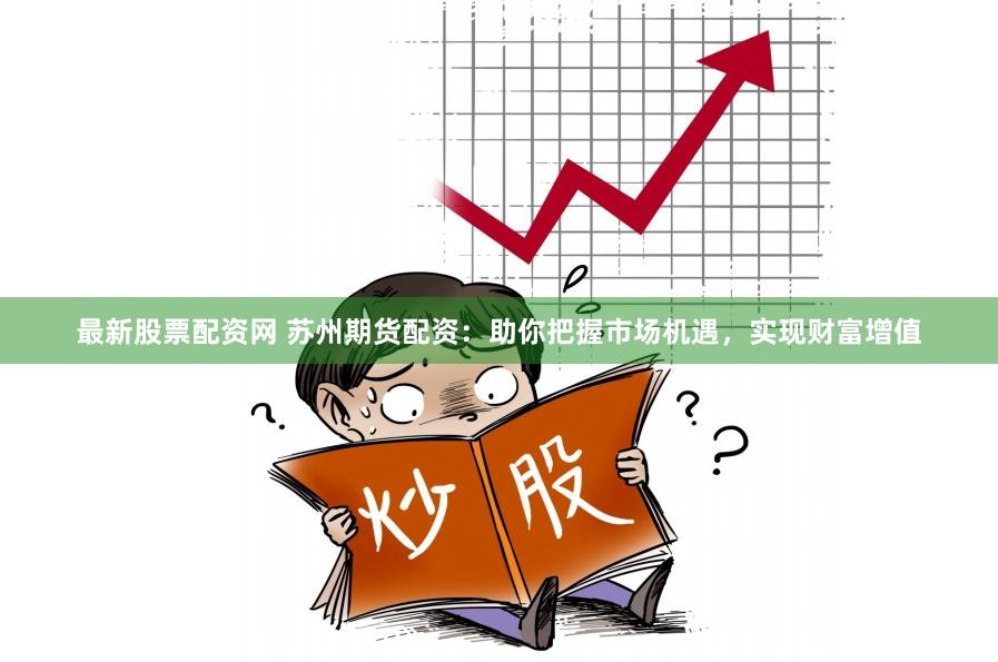 最新股票配资网 苏州期货配资：助你把握市场机遇，实现财富增值