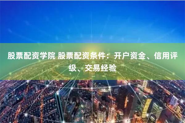 股票配资学院 股票配资条件：开户资金、信用评级、交易经验